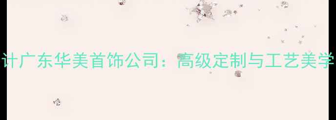 图片 ✨绝美珠宝设计广东华美首饰公司：高级定制与工艺美学的完美融合✨
