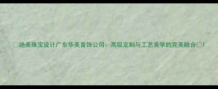 绝美珠宝设计广东华美首饰公司高级定制与工艺美学的完美融合