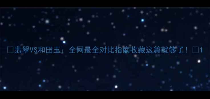 图片 ✨翡翠VS和田玉：全网最全对比指南收藏这篇就够了！🔍1