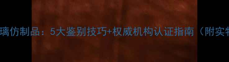 图片 ✨翡翠vs玻璃仿制品：5大鉴别技巧+权威机构认证指南（附实物对比图）2