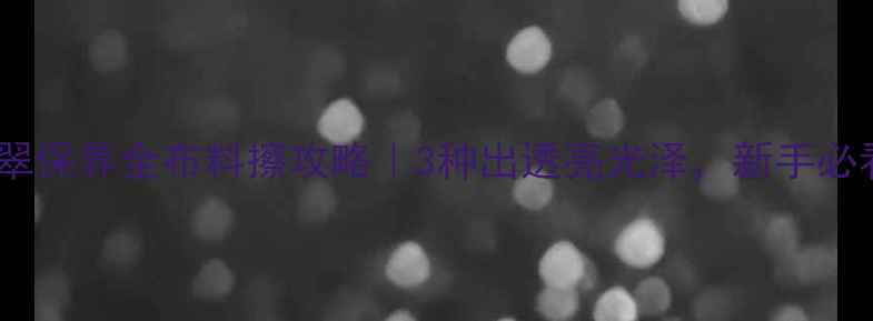 翡翠保养全布料擦攻略3种出透亮光泽新手必看