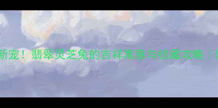 图片 ✨翡翠兔年新宠！翡翠灵芝兔的吉祥寓意与收藏攻略｜附保养秘籍2