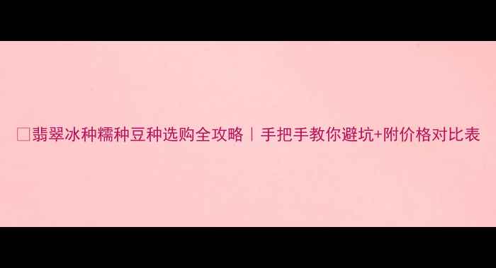 图片 ✨翡翠冰种糯种豆种选购全攻略｜手把手教你避坑+附价格对比表