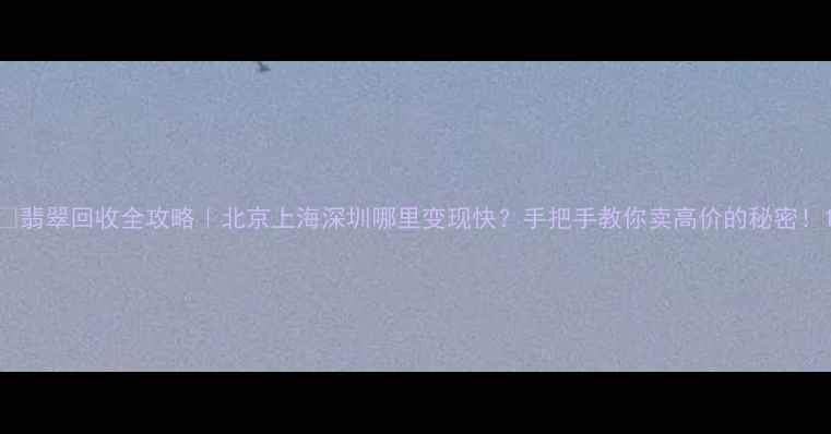 图片 ✨翡翠回收全攻略｜北京上海深圳哪里变现快？手把手教你卖高价的秘密！1