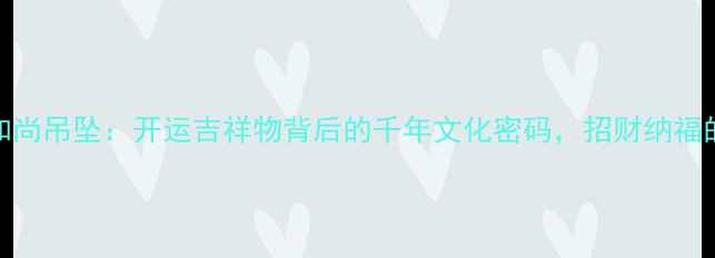 图片 ✨翡翠布袋和尚吊坠：开运吉祥物背后的千年文化密码，招财纳福的佩戴指南💎