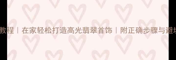 图片 ✨翡翠抛光教程｜在家轻松打造高光翡翠首饰｜附正确步骤与避坑指南⚠️1