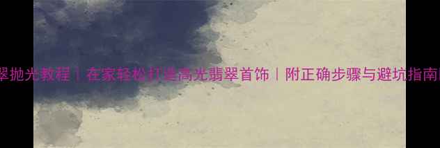 翡翠抛光教程在家轻松打造高光翡翠首饰附正确步骤与避坑指南