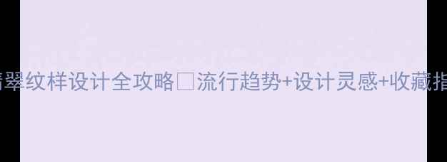 图片 ✨翡翠纹样设计全攻略💎流行趋势+设计灵感+收藏指南1