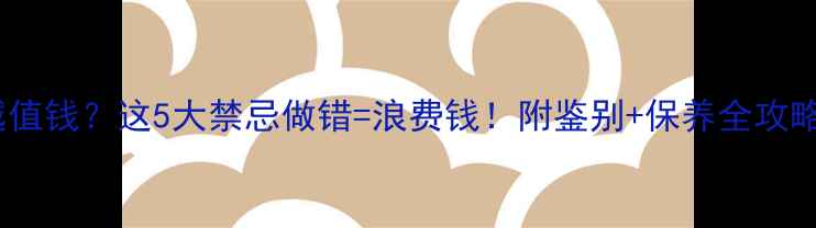 图片 ✨翡翠越戴越养越值钱？这5大禁忌做错=浪费钱！附鉴别+保养全攻略｜附赠避坑指南1