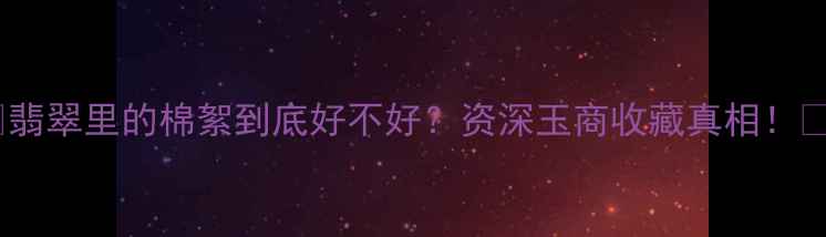 翡翠里的棉絮到底好不好资深玉商收藏真相