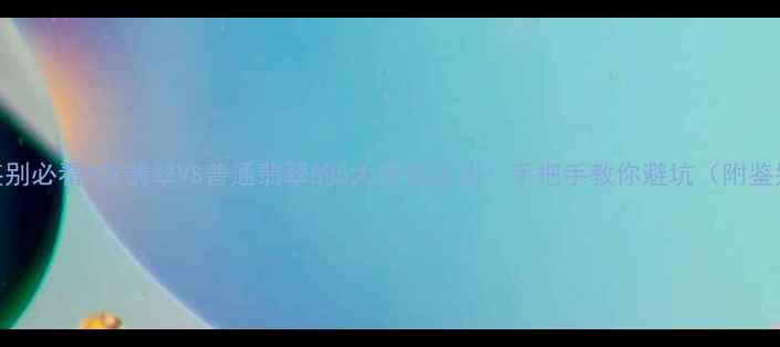 图片 ✨翡翠鉴别必看A货翡翠VS普通翡翠的5大硬核区别！手把手教你避坑（附鉴别攻略）