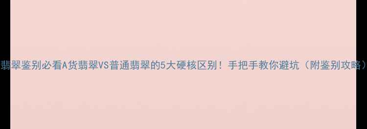 翡翠鉴别必看A货翡翠VS普通翡翠的5大硬核区别手把手教你避坑附鉴别攻略