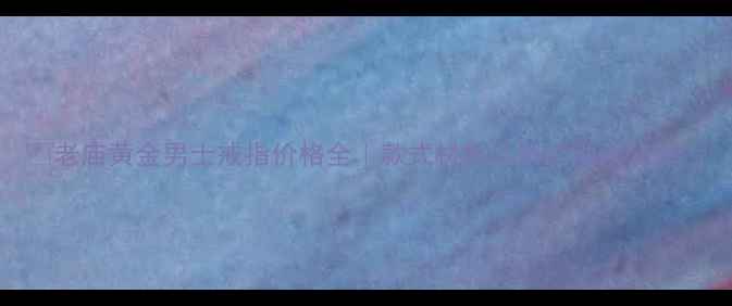 老庙黄金男士戒指价格全款式材质促销活动大公开
