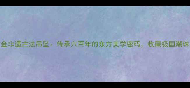 图片 ✨老庙黄金非遗古法吊坠：传承六百年的东方美学密码，收藏级国潮珠宝深度🌟