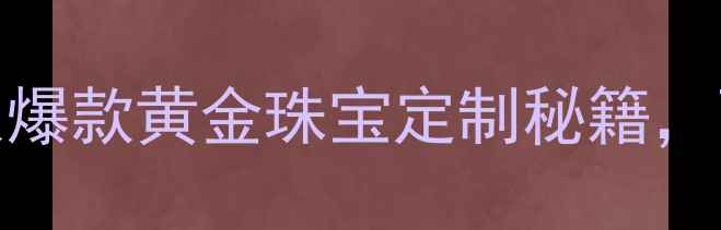 老铺黄金状元及第非遗传承人爆款黄金珠宝定制秘籍百年匠心如何征服年轻消费者