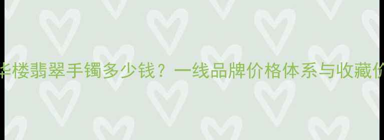 荟华楼翡翠手镯多少钱一线品牌价格体系与收藏价值