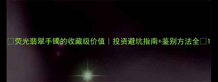 荧光翡翠手镯的收藏级价值投资避坑指南鉴别方法全