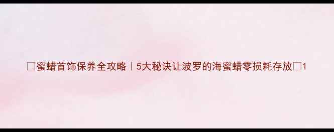 蜜蜡首饰保养全攻略5大秘诀让波罗的海蜜蜡零损耗存放