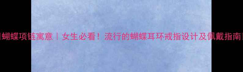 蝴蝶项链寓意女生必看流行的蝴蝶耳环戒指设计及佩戴指南
