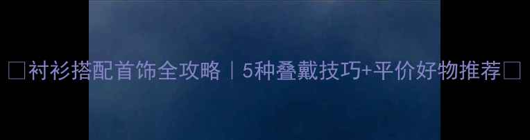 图片 ✨衬衫搭配首饰全攻略｜5种叠戴技巧+平价好物推荐🔸