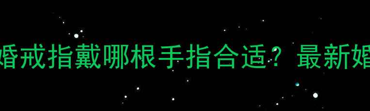 订婚戒指戴哪根手指结婚戒指戴哪根手指合适最新婚戒佩戴指南避坑攻略