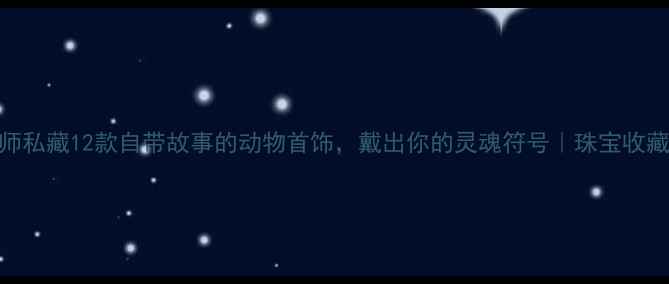 设计师私藏12款自带故事的动物首饰戴出你的灵魂符号珠宝收藏指南