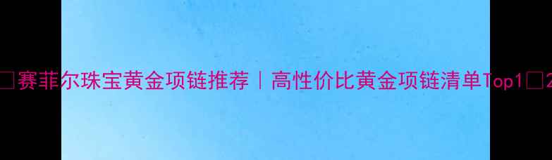 图片 ✨赛菲尔珠宝黄金项链推荐｜高性价比黄金项链清单Top1✨2