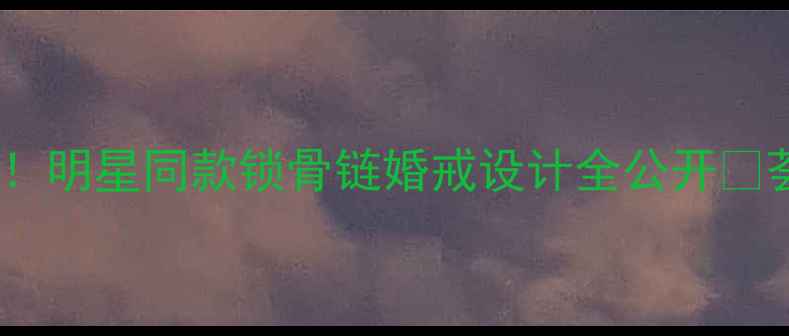图片 ✨轻奢珠宝定制天花板！明星同款锁骨链婚戒设计全公开💎荟萃珠宝首饰有限公司2