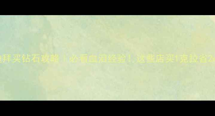 迪拜买钻石攻略必看血泪经验这些店买1克拉省2w