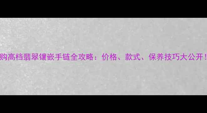图片 ✨选购高档翡翠镶嵌手链全攻略：价格、款式、保养技巧大公开！✨2
