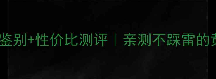 金叶珠宝黄金真伪鉴别性价比测评亲测不踩雷的黄金品牌避坑指南