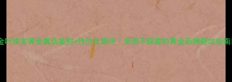 图片 ✨金叶珠宝黄金真伪鉴别+性价比测评｜亲测不踩雷的黄金品牌避坑指南✨2