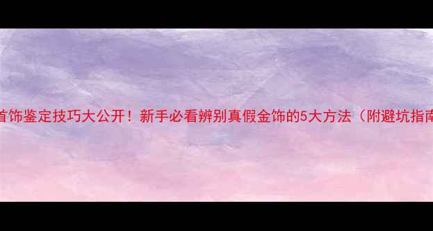 图片 ✨金银首饰鉴定技巧大公开！新手必看辨别真假金饰的5大方法（附避坑指南）🔍✨