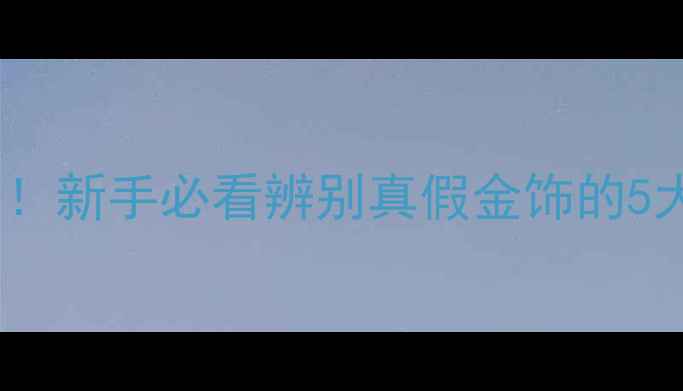 图片 ✨金银首饰鉴定技巧大公开！新手必看辨别真假金饰的5大方法（附避坑指南）🔍✨1