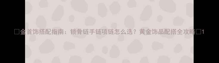 金首饰搭配指南锁骨链手链项链怎么选黄金饰品配搭全攻略