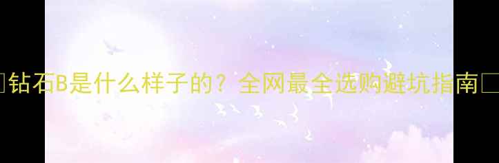 图片 ✨钻石B是什么样子的？全网最全选购避坑指南🔍1