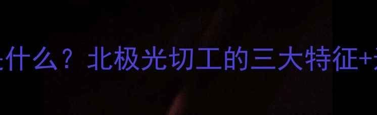 钻石北极光是什么北极光切工的三大特征选购避坑指南