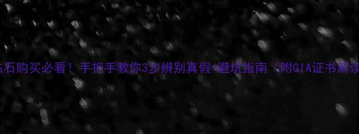 图片 ✨钻石购买必看！手把手教你3步辨别真假+避坑指南（附GIA证书解读）2