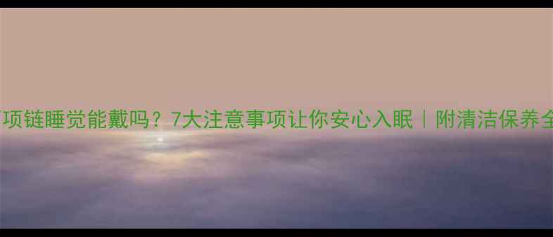 图片 ✨钻石项链睡觉能戴吗？7大注意事项让你安心入眠｜附清洁保养全攻略1