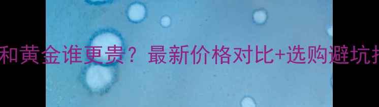 铂金和黄金谁更贵最新价格对比选购避坑指南