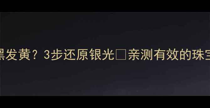 图片 ✨银戒指变黑发黄？3步还原银光✨亲测有效的珠宝保养秘诀！