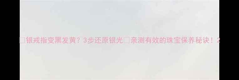 图片 ✨银戒指变黑发黄？3步还原银光✨亲测有效的珠宝保养秘诀！2