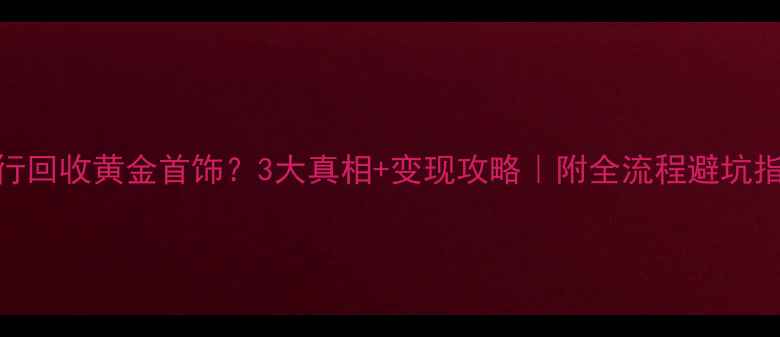 图片 ✨银行回收黄金首饰？3大真相+变现攻略｜附全流程避坑指南⚡