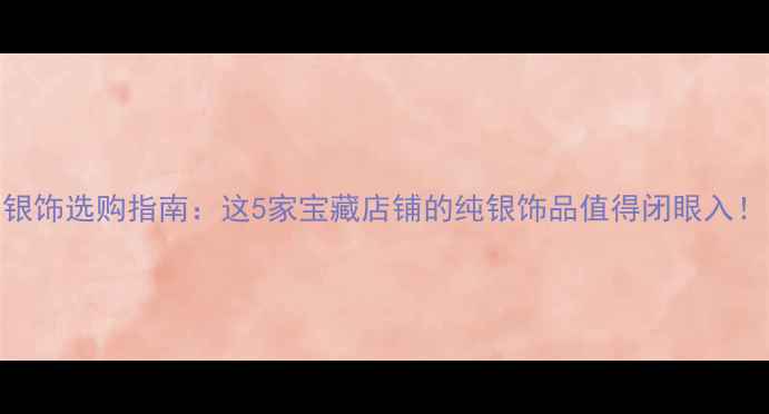 图片 ✨银饰选购指南：这5家宝藏店铺的纯银饰品值得闭眼入！✨