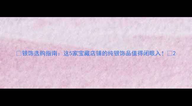 图片 ✨银饰选购指南：这5家宝藏店铺的纯银饰品值得闭眼入！✨2