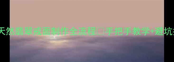 零基础也能学会天然翡翠戒面制作全流程手把手教学避坑指南附工具清单