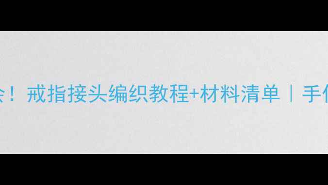 零基础也能学会戒指接头编织教程材料清单手作达人亲授秘籍