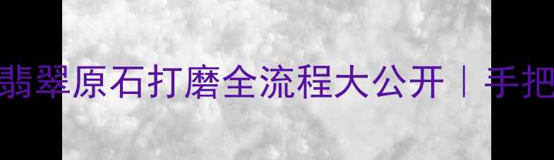 零基础也能学会翡翠原石打磨全流程大公开手把手教学附工具清单
