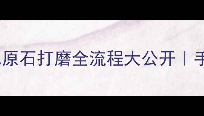 图片 ✨零基础也能学会！翡翠原石打磨全流程大公开｜手把手教学｜附工具清单2