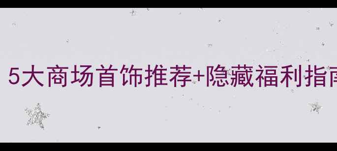 青岛买首饰必看5大商场首饰推荐隐藏福利指南附拍照攻略